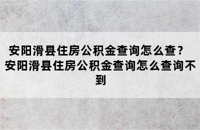 安阳滑县住房公积金查询怎么查？ 安阳滑县住房公积金查询怎么查询不到